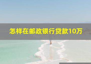 怎样在邮政银行贷款10万