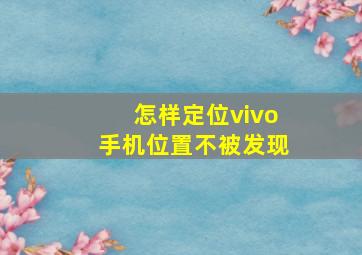 怎样定位vivo手机位置不被发现