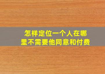 怎样定位一个人在哪里不需要他同意和付费