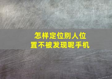 怎样定位别人位置不被发现呢手机