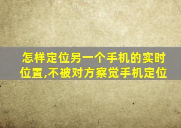 怎样定位另一个手机的实时位置,不被对方察觉手机定位