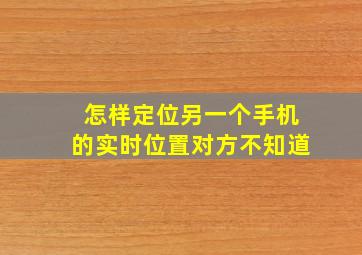 怎样定位另一个手机的实时位置对方不知道