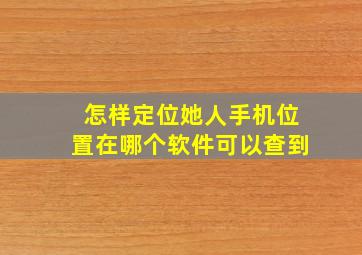 怎样定位她人手机位置在哪个软件可以查到