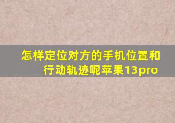 怎样定位对方的手机位置和行动轨迹呢苹果13pro