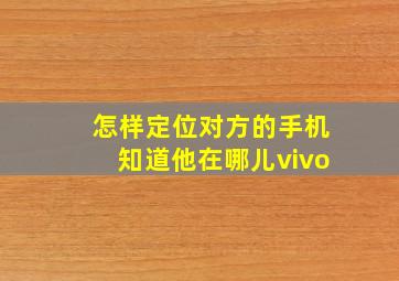 怎样定位对方的手机知道他在哪儿vivo