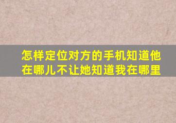 怎样定位对方的手机知道他在哪儿不让她知道我在哪里