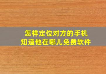 怎样定位对方的手机知道他在哪儿免费软件