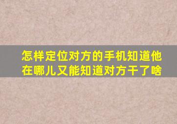 怎样定位对方的手机知道他在哪儿又能知道对方干了啥