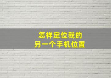 怎样定位我的另一个手机位置