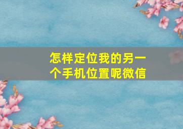 怎样定位我的另一个手机位置呢微信