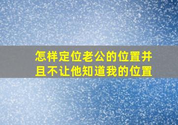 怎样定位老公的位置并且不让他知道我的位置