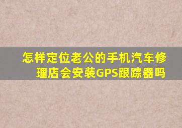 怎样定位老公的手机汽车修理店会安装GPS跟踪器吗