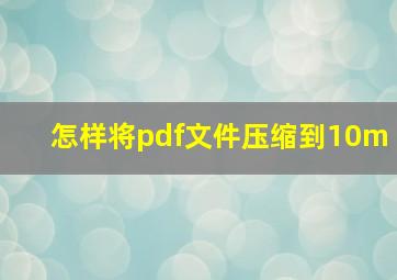 怎样将pdf文件压缩到10m