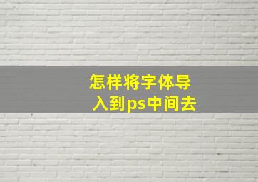 怎样将字体导入到ps中间去