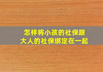 怎样将小孩的社保跟大人的社保绑定在一起