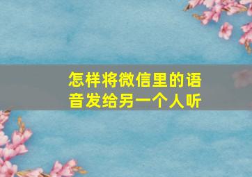 怎样将微信里的语音发给另一个人听