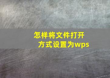 怎样将文件打开方式设置为wps