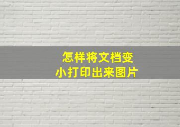 怎样将文档变小打印出来图片