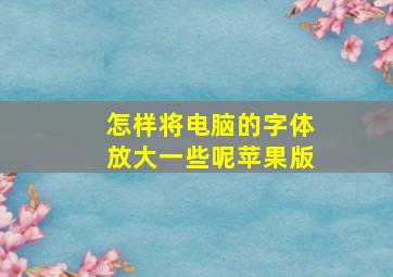 怎样将电脑的字体放大一些呢苹果版