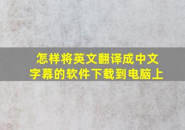 怎样将英文翻译成中文字幕的软件下载到电脑上