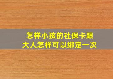 怎样小孩的社保卡跟大人怎样可以绑定一次