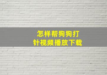 怎样帮狗狗打针视频播放下载