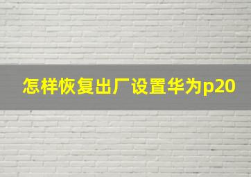 怎样恢复出厂设置华为p20