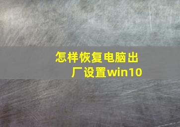 怎样恢复电脑出厂设置win10