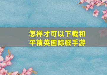 怎样才可以下载和平精英国际服手游