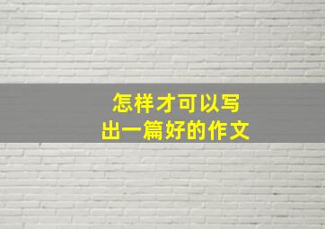 怎样才可以写出一篇好的作文