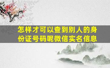 怎样才可以查到别人的身份证号码呢微信实名信息