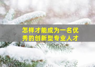 怎样才能成为一名优秀的创新型专业人才