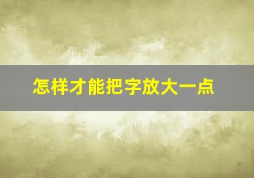 怎样才能把字放大一点