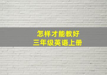 怎样才能教好三年级英语上册