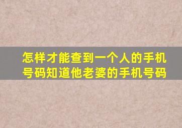 怎样才能查到一个人的手机号码知道他老婆的手机号码