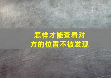 怎样才能查看对方的位置不被发现