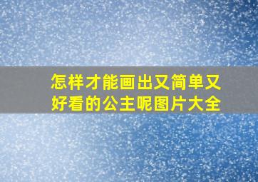 怎样才能画出又简单又好看的公主呢图片大全