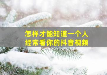 怎样才能知道一个人经常看你的抖音视频