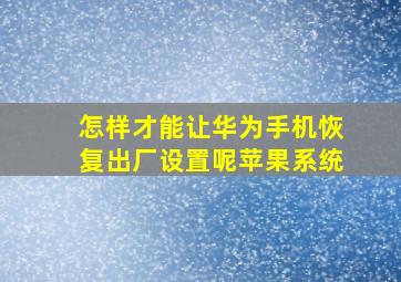 怎样才能让华为手机恢复出厂设置呢苹果系统