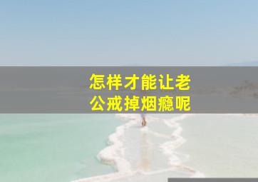 怎样才能让老公戒掉烟瘾呢