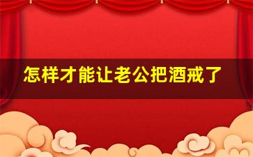 怎样才能让老公把酒戒了