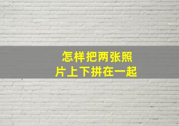 怎样把两张照片上下拼在一起