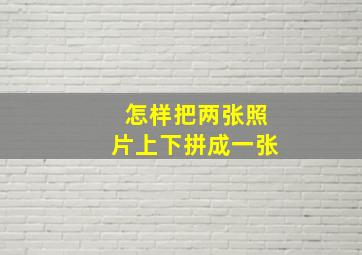 怎样把两张照片上下拼成一张