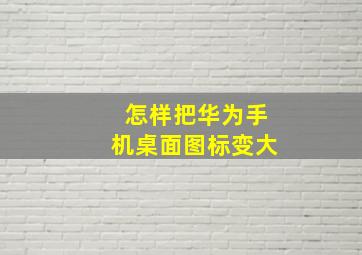 怎样把华为手机桌面图标变大