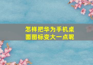 怎样把华为手机桌面图标变大一点呢