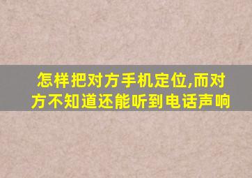 怎样把对方手机定位,而对方不知道还能听到电话声响