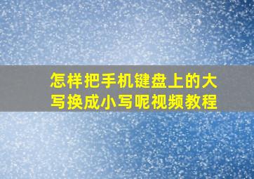 怎样把手机键盘上的大写换成小写呢视频教程