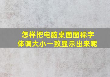 怎样把电脑桌面图标字体调大小一致显示出来呢