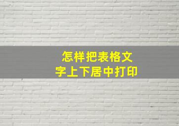 怎样把表格文字上下居中打印