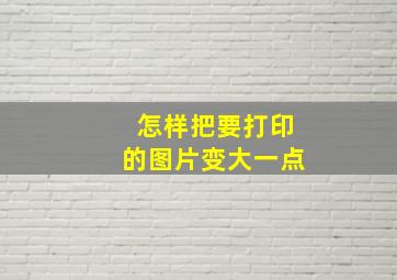 怎样把要打印的图片变大一点